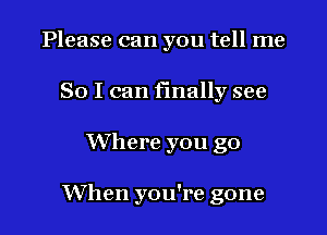 Please can you tell me
So I can finally see

Where you go

When you're gone