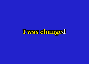 I was changed