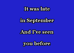 It was late
in September

And I've seen

you before