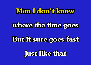 Man I don't know
where the time goes
But it sure goes fast

just like that