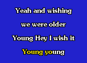 Yeah and wishing

we were older

Young Hey I wish it

Young young