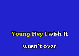 Young Hey I wish it

wasn't over