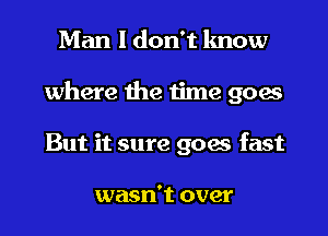 Man I don't know

where the time goes

But it sure goes fast

wasn't over