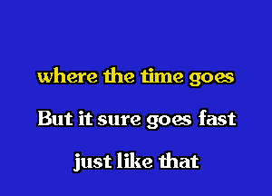 where the time goes

But it sure goes fast

just like that