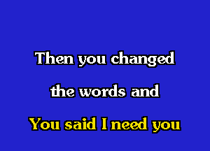 Then you changed

the words and

You said I need you