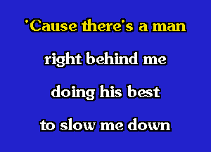 'Cause here's a man
right behind me

doing his best

to slow me down I