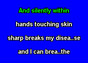 And silently within

hands touching skin

sharp breaks my disea..se

and I can brea..the
