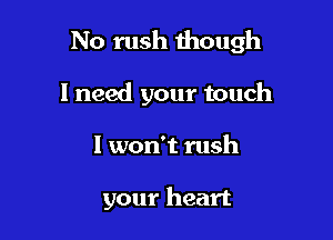 No rush though

I need your touch
I won't rush

your heart