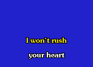 I won't rush

your heart