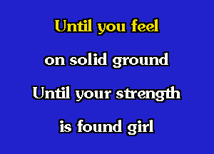 Until you feel

on solid ground

Until your strength

is found girl