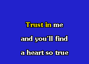 Trust in me

and you'll find

a heart so true