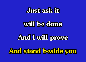Just ask it

will be done

And I will prove

And stand beside you