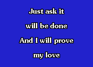Just ask it

will be done

And lwill prove

my love