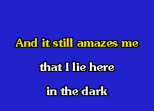 And it still amazes me

that I lie here

in the dark