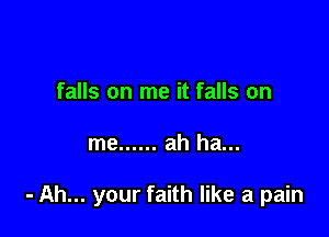 falls on me it falls on

me ...... ah ha...

- Ah... your faith like a pain