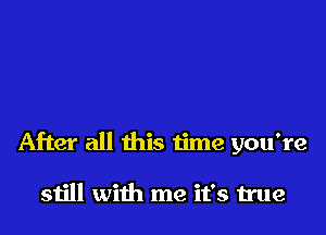 After all this time you're

still with me it's true