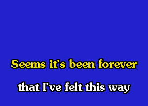 Seems it's been forever

mat I've felt this way