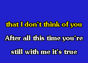 that I don't think of you
After all this time you're

still with me it's true