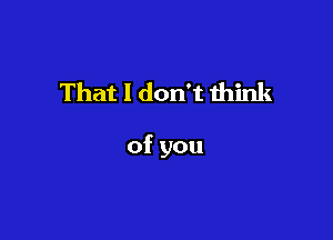 ThatldonTthh i

ofyou