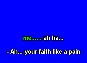 me ...... ah ha...

- Ah... your faith like a pain