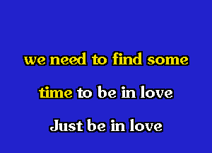 we need to find some

time to be in love

Just be in love