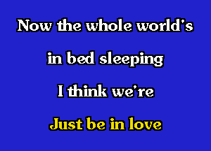 Now the whole world's

in bed sleeping

I think we're

Just be in love