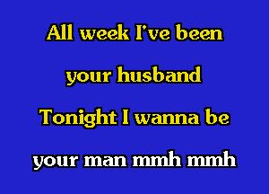 All week I've been
your husband

Tonight I wanna be

your man mmh mmh