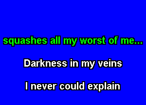 squashes all my worst of me...

Darkness in my veins

I never could explain
