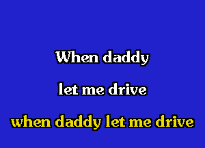 When daddy

let me drive

when daddy let me drive