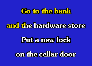 Go to the bank
and the hardware store
Put a new lock

on the cellar door