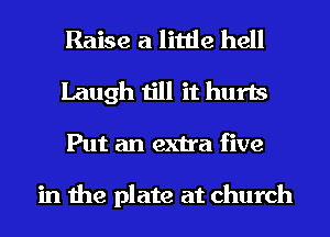 Raise a little hell
Laugh till it hurts
Put an extra five

in the plate at church