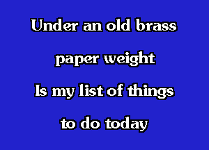 Under an old brass

paper weight

Is my list of things

to do today