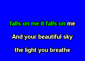 falls on me it falls on me

And your beautiful sky

the light you breathe