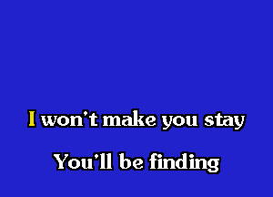 I won't make you stay

You'll be finding