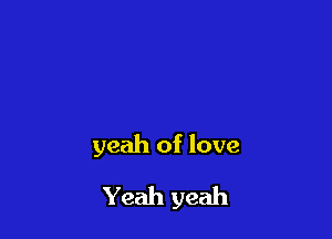 yeah of love

Yeah yeah