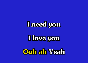 I need you

I love you

Ooh ah Yeah