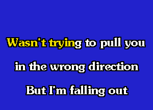 Wasn't trying to pull you
in the wrong direction

But I'm falling out