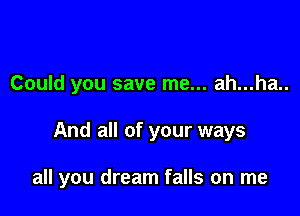 Could you save me... ah...ha..

And all of your ways

all you dream falls on me