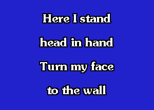 Here I stand

head in hand

Turn my face

to the wall