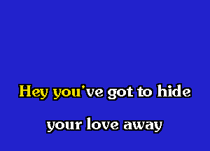 Hey you've got to hide

your love away