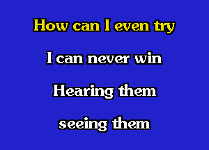 How can I even 119

I can never win
Hearing them

seeing them