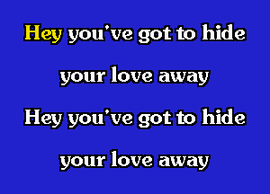 Hey you've got to hide
your love away

Hey you've got to hide

your love away I