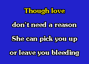 Though love
don't need a reason
She can pick you up

or leave you bleeding