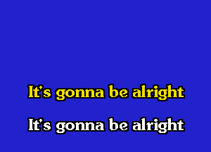 It's gonna be alright

It's gonna be alright