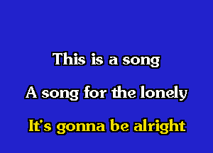 This is a song

A song for the lonely

It's gonna be alright