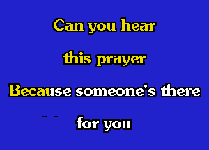 Can you hear

this prayer
Because someone's there

for you