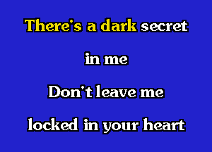 There's a dark secret
in me

Don't leave me

locked in your heart