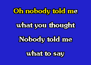 Oh nobody told me

what you thought

Nobody told me

what to say