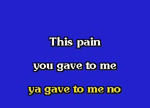 This pain

you gave to me

ya gave to me no