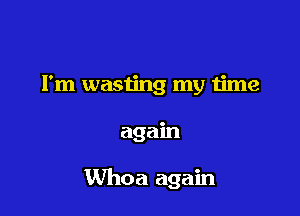 I'm wasting my time

again

Whoa again